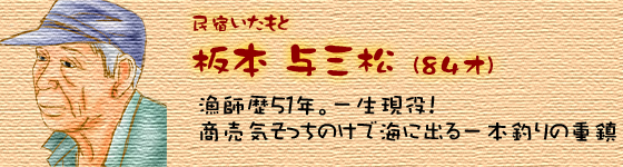 民宿いたもと　坂本与三松　漁師歴51年。一生現役！商売気そっちのけで海にでる一本釣りの重鎮